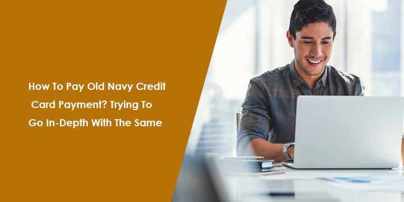 How To Pay Old Navy Credit Card Payment? Trying To Go In-Depth With The Same
