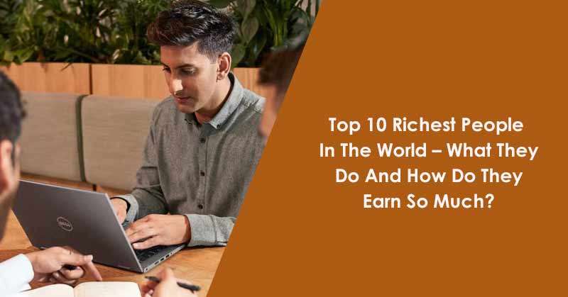 Top 10 Richest People In The World – What They Do And How Do They Earn So Much?
